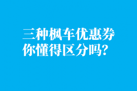 三种枫车优惠券你懂区分吗?手把手教你如何玩枫车优惠券