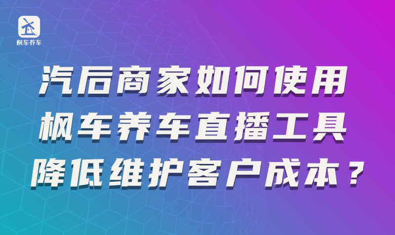 汽后商家如何使用枫车养车直播工具降低维护客户成本？ 教程攻略 第1张