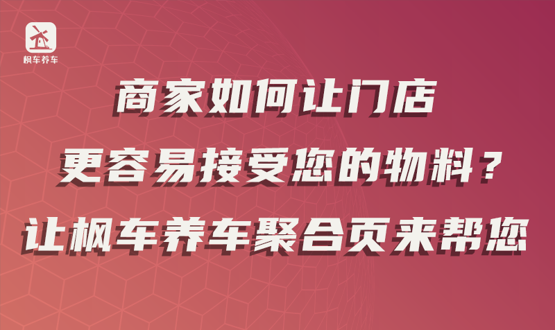 商家如何让门店更容易接受您的物料？让枫车养车聚合页来帮您！ 教程攻略 第1张