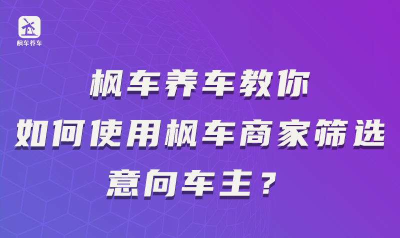 枫车养车教你如何使用枫车商家筛选意向车主？ 教程攻略 第1张