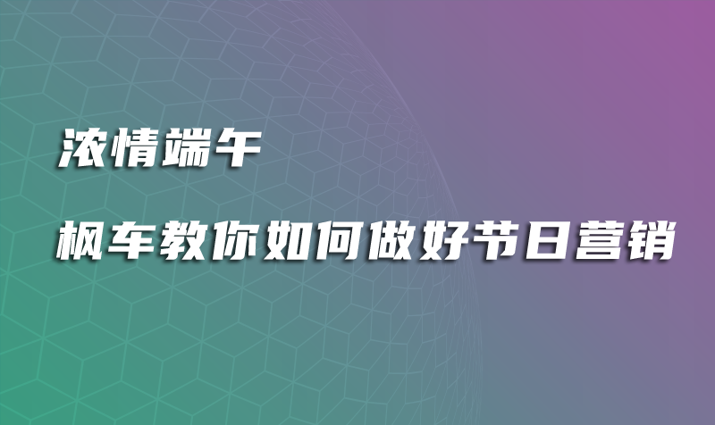 浓情端午 枫车教你如何做好节日营销 教程攻略 第1张